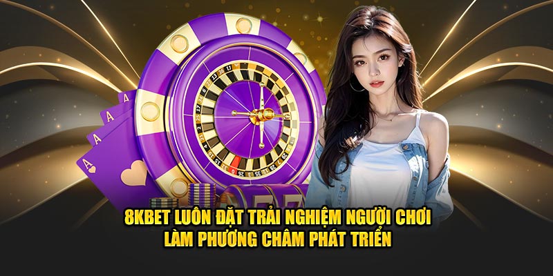 8KBET luôn đặt trải nghiệm người chơi làm phương châm phát triển